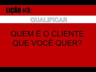 LIÇÃO #3:QUALIFICARQUEM É O CLIENTE QUE VOCÊ QUER?