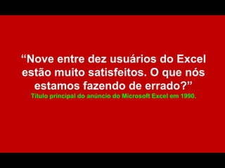 “Nove entre dez usuários do Excel estão muito satisfeitos. O que nós estamos fazendo de errado?”Título principal do anúncio do Microsoft Excel em 1990.