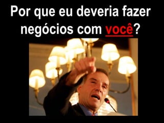 Por que eu deveria fazer negócios com você?