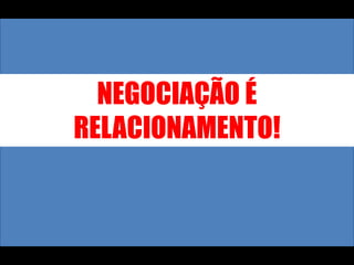 NEGOCIAÇÃO É RELACIONAMENTO!