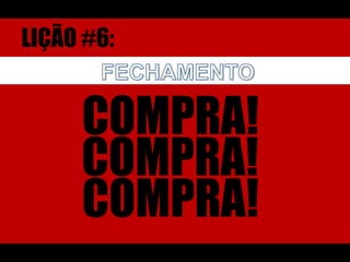 LIÇÃO #6:FECHAMENTOCOMPRA! COMPRA! COMPRA! 