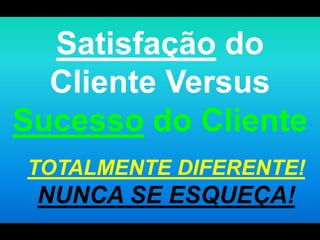 Satisfação do Cliente Versus Sucesso do ClienteTOTALMENTE DIFERENTE! NUNCA SE ESQUEÇA!