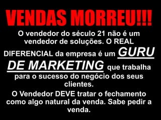 VENDAS MORREU!!! O vendedor do século 21 não é um vendedor de soluções. O REAL DIFERENCIAL da empresa é um GURU DE MARKETINGque trabalha para o sucesso do negócio dos seus clientes. O Vendedor DEVE tratar o fechamento como algo natural da venda. Sabe pedir a venda.