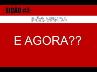LIÇÃO #7:PÓS-VENDAE AGORA??