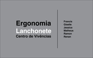 Ergonomia             Francis
                      Giselle
                      Jessica
Lanchonete            Matheus
                      Ramon
Centro de Vivências   Renan
 