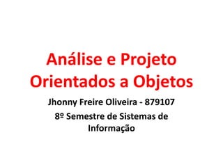 Análise e Projeto
Orientados a Objetos
  Jhonny Freire Oliveira - 879107
    8º Semestre de Sistemas de
           Informação
 