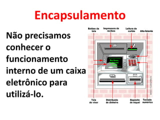 Encapsulamento
Não precisamos
conhecer o
funcionamento
interno de um caixa
eletrônico para
utilizá-lo.
 