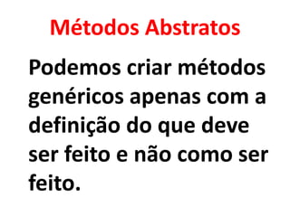 Métodos Abstratos
Podemos criar métodos
genéricos apenas com a
definição do que deve
ser feito e não como ser
feito.
 