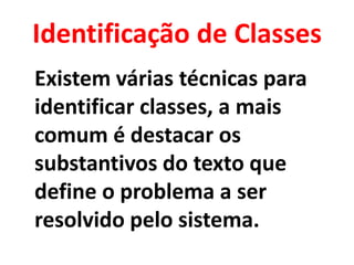 Identificação de Classes
Existem várias técnicas para
identificar classes, a mais
comum é destacar os
substantivos do texto que
define o problema a ser
resolvido pelo sistema.
 