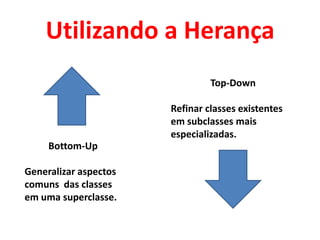 Utilizando a Herança
                                Top-Down

                       Refinar classes existentes
                       em subclasses mais
                       especializadas.
     Bottom-Up

Generalizar aspectos
comuns das classes
em uma superclasse.
 