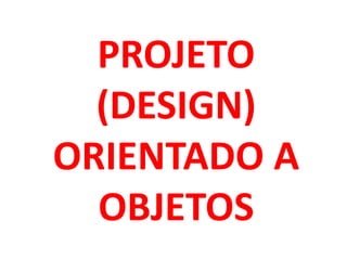 PROJETO
  (DESIGN)
ORIENTADO A
  OBJETOS
 