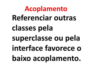 Acoplamento
Referenciar outras
classes pela
superclasse ou pela
interface favorece o
baixo acoplamento.
 