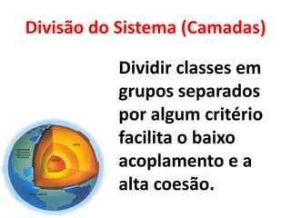 Divisão do Sistema (Camadas)

          Dividir classes em
          grupos separados
          por algum critério
          facilita o baixo
          acoplamento e a
          alta coesão.
 