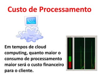 Custo de Processamento



Em tempos de cloud
computing, quanto maior o
consumo de processamento
maior será o custo financeiro
para o cliente.
 