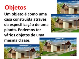 Objetos
Um objeto é como uma
casa construída através
da especificação de uma
planta. Podemos ter
vários objetos de uma
mesma classe.
 