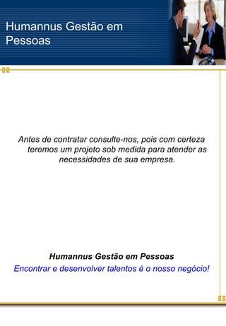Humannus Gestão em Pessoas Antes de contratar consulte-nos, pois com certeza teremos um projeto sob medida para atender as necessidades de sua empresa. Humannus Gestão em Pessoas Encontrar e desenvolver talentos é o nosso negócio! 