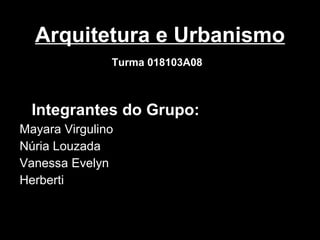 Arquitetura e Urbanismo Turma 018103A08   Integrantes do Grupo: Mayara Virgulino Núria Louzada  Vanessa Evelyn Herberti 