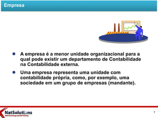  A empresa é a menor unidade organizacional para a
qual pode existir um departamento de Contabilidade
na Contabilidade externa.
 Uma empresa representa uma unidade com
contabilidade própria, como, por exemplo, uma
sociedade em um grupo de empresas (mandante).
Empresa
7
 