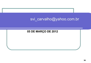 svi_carvalho@yahoo.com.br


05 DE MARÇO DE 2012




                             36
 
