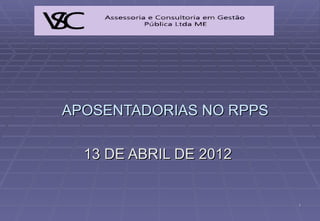 APOSENTADORIAS NO RPPS

  13 DE ABRIL DE 2012


                         1
 