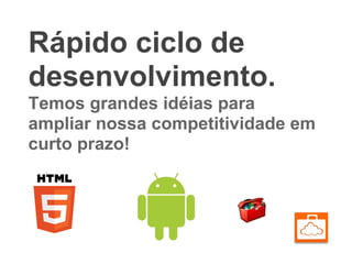 Rápido ciclo de
desenvolvimento.
Temos grandes idéias para
ampliar nossa competitividade em
curto prazo!
 