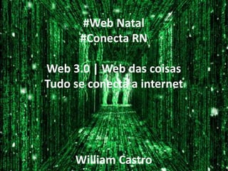 #Web Natal
      #Conecta RN

Web 3.0 | Web das coisas
Tudo se conecta a internet




     William Castro
 