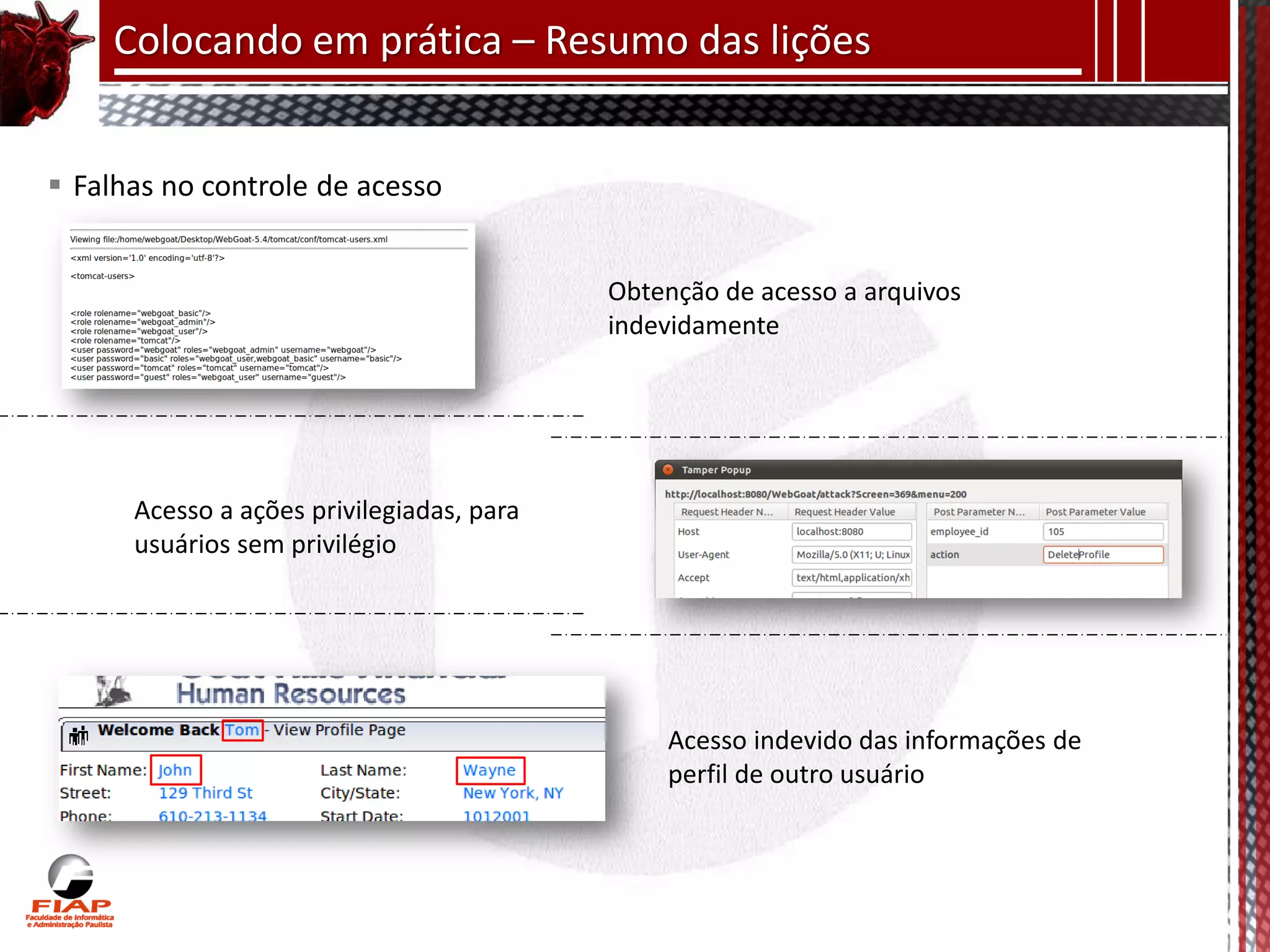 Colocando em prática – Resumo das lições


 Falhas no controle de acesso


                                           Obtenção de acesso a arquivos
                                           indevidamente




      Acesso a ações privilegiadas, para
      usuários sem privilégio




                                               Acesso indevido das informações de
                                               perfil de outro usuário
 