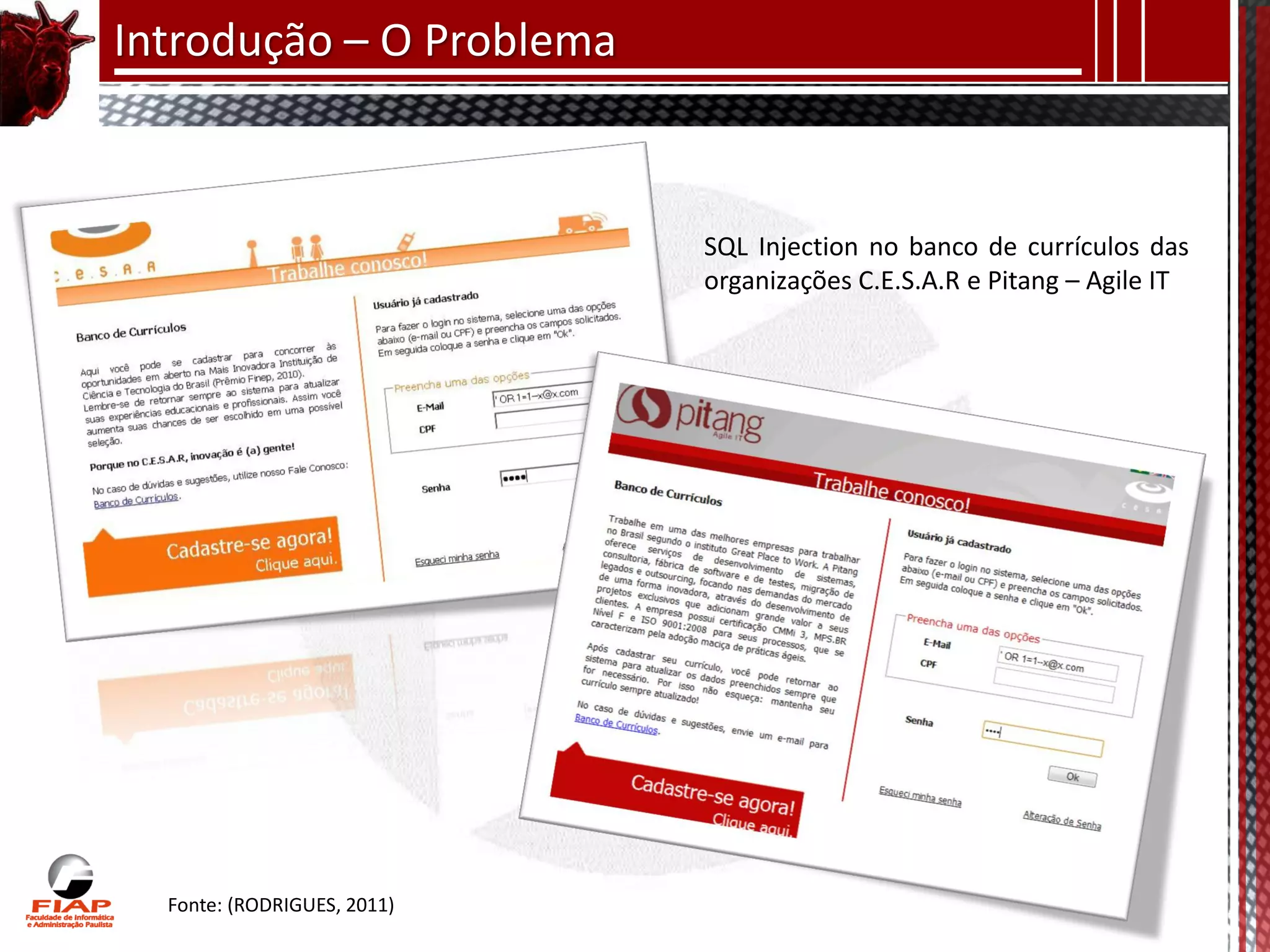 Introdução – O Problema



                             SQL Injection no banco de currículos das
                             organizações C.E.S.A.R e Pitang – Agile IT




  Fonte: (RODRIGUES, 2011)
 