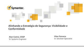 Alinhando a Estratégia de Segurança: Visibilidade e
Conformidade
Alan Castro, CISSP
Sr. Systems Engineer
Vitor Fonseca
Sr. Solution Specialist
 