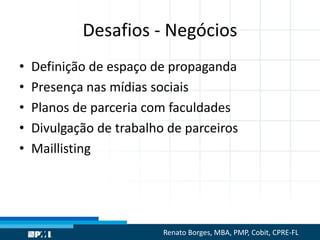 Desafios - Negócios
• Definição de espaço de propaganda
• Presença nas mídias sociais
• Planos de parceria com faculdades
• Divulgação de trabalho de parceiros
• Maillisting
Renato Borges, MBA, PMP, Cobit, CPRE-FL
 