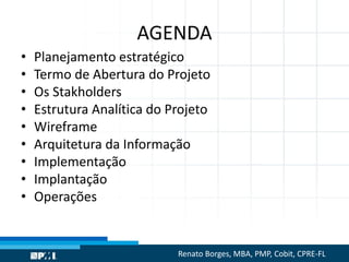 AGENDA
• Planejamento estratégico
• Termo de Abertura do Projeto
• Os Stakholders
• Estrutura Analítica do Projeto
• Wireframe
• Arquitetura da Informação
• Implementação
• Implantação
• Operações
Renato Borges, MBA, PMP, Cobit, CPRE-FL
informar
 