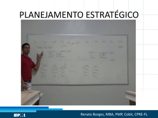 PLANEJAMENTO ESTRATÉGICO
Renato Borges, MBA, PMP, Cobit, CPRE-FL
 