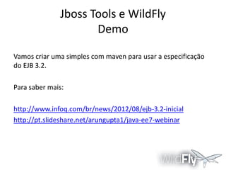 Jboss Tools e WildFly
Demo
Vamos criar uma simples com maven para usar a especificação
do EJB 3.2.

Para saber mais:
http://www.infoq.com/br/news/2012/08/ejb-3.2-inicial
http://pt.slideshare.net/arungupta1/java-ee7-webinar

 
