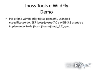 Jboss Tools e WildFly
Demo
• Por ultimo vamos criar nosso pom.xml, usando a
especificacao do JEE7 jboss-javaee-7.0 e o EJB 3.2 usando a
implementação da jboss: jboss-ejb-api_3.2_spec.

 