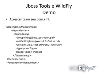 Jboss Tools e WildFly
Demo
• Acrescente no seu pom.xml.
<dependencyManagement>
<dependencies>
<dependency>
<groupId>org.jboss.spec</groupId>
<artifactId>jboss-javaee-7.0</artifactId>
<version>1.0.0.Final-SNAPSHOT</version>
<type>pom</type>
<scope>import</scope>
</dependency>
</dependencies>
</dependencyManagement>

 