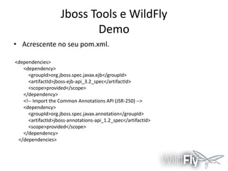 Jboss Tools e WildFly
Demo
• Acrescente no seu pom.xml.
<dependencies>
<dependency>
<groupId>org.jboss.spec.javax.ejb</groupId>
<artifactId>jboss-ejb-api_3.2_spec</artifactId>
<scope>provided</scope>
</dependency>
<!-- Import the Common Annotations API (JSR-250) -->
<dependency>
<groupId>org.jboss.spec.javax.annotation</groupId>
<artifactId>jboss-annotations-api_1.2_spec</artifactId>
<scope>provided</scope>
</dependency>
</dependencies>

 