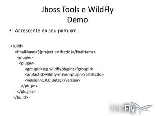 Jboss Tools e WildFly
Demo
• Acrescente no seu pom.xml.
<build>
<finalName>${project.artifactId}</finalName>
<plugins>
<plugin>
<groupId>org.wildfly.plugins</groupId>
<artifactId>wildfly-maven-plugin</artifactId>
<version>1.0.0.Beta1</version>
</plugin>
</plugins>
</build>

 