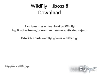 WildFly – Jboss 8
Download
Para fazermos o download do Wildfly
Application Server, temos que ir no novo site do projeto.

Este é hostiado no http://www.wildfly.org.

http://www.wildfly.org/

 