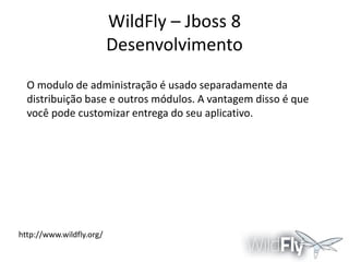 WildFly – Jboss 8
Desenvolvimento
O modulo de administração é usado separadamente da
distribuição base e outros módulos. A vantagem disso é que
você pode customizar entrega do seu aplicativo.

http://www.wildfly.org/

 