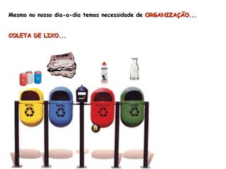 Mesmo no nosso dia-a-dia temos necessidade de  ORGANIZAÇÃO... COLETA DE LIXO... 