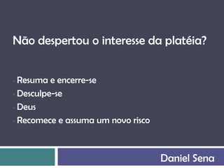 Não despertou o interesse da platéia?


• Resuma e encerre-se
• Desculpe-se

• Deus

• Recomece e assuma um novo risco




                                    Daniel Sena
 