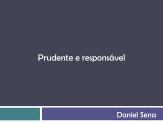 Prudente e responsável




                   Daniel Sena
 