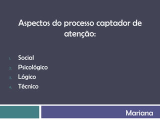 Aspectos do processo captador de
                 atenção:

1.   Social
2.   Psicológico
3.   Lógico
4.   Técnico



                                Mariana
 