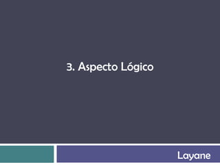 3. Aspecto Lógico




                    Layane
 
