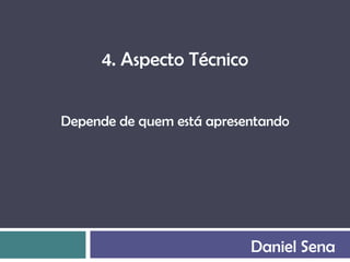 4. Aspecto Técnico


Depende de quem está apresentando




                           Daniel Sena
 