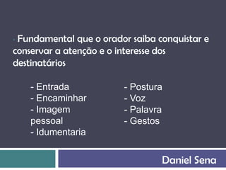•Fundamental que o orador saiba conquistar e
conservar a atenção e o interesse dos
destinatários

    - Entrada           - Postura
    - Encaminhar        - Voz
    - Imagem            - Palavra
    pessoal             - Gestos
    - Idumentaria


                                 Daniel Sena
 