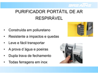 PURIFICADORPORTÁTILDEARRESPIRÁVEL 
•Construída em poliuretano 
•Resistente a impactos e quedas 
•Leve e fácil transportar 
•A prova d´água e poeiras 
•Dupla trava de fechamento 
•Todas ferragens em inox  