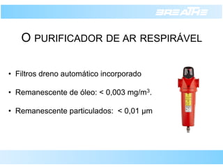 O PURIFICADORDEARRESPIRÁVEL 
•Filtros dreno automático incorporado 
•Remanescente de óleo: < 0,003 mg/m3. 
•Remanescente particulados: < 0,01 μm  