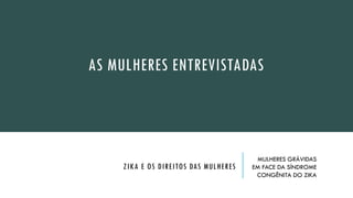 Susto, expectativa e
medo
AS MULHERES ENTREVISTADAS
ZIKA E OS DIREITOS DAS MULHERES
MULHERES GRÁVIDAS
EM FACE DA SÍNDROME
CONGÊNITA DO ZIKA
 