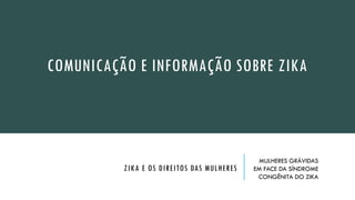 Susto, expectativa e
medo
COMUNICAÇÃO E INFORMAÇÃO SOBRE ZIKA
ZIKA E OS DIREITOS DAS MULHERES
MULHERES GRÁVIDAS
EM FACE DA SÍNDROME
CONGÊNITA DO ZIKA
 